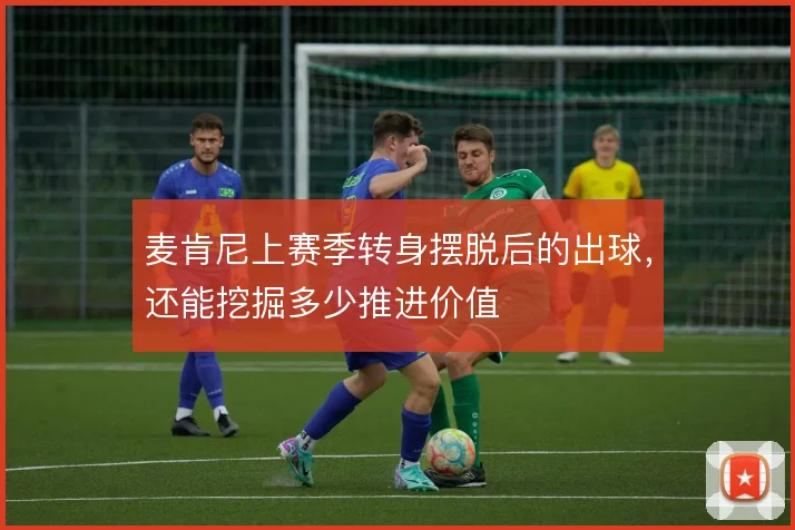麦肯尼上赛季转身摆脱后的出球，还能挖掘多少推进价值
