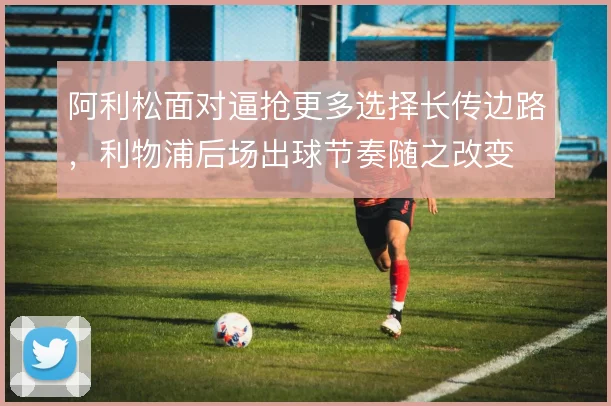 阿利松面对逼抢更多选择长传边路，利物浦后场出球节奏随之改变