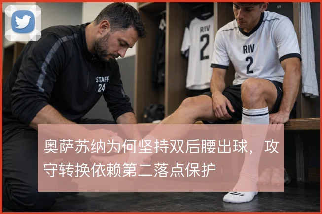 奥萨苏纳为何坚持双后腰出球，攻守转换依赖第二落点保护