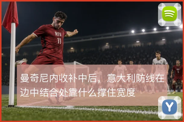 曼奇尼内收补中后,意大利防线在边中结合处靠什么撑住宽度