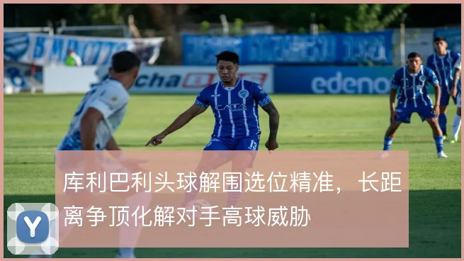 库利巴利头球解围选位精准，长距离争顶化解对手高球威胁