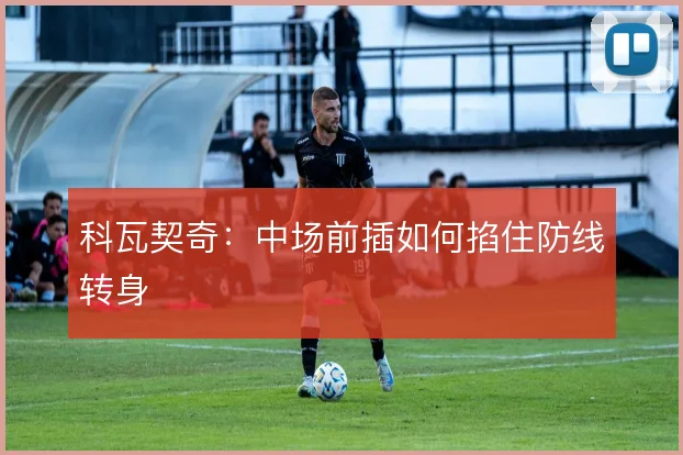 科瓦契奇：中场前插如何掐住防线转身