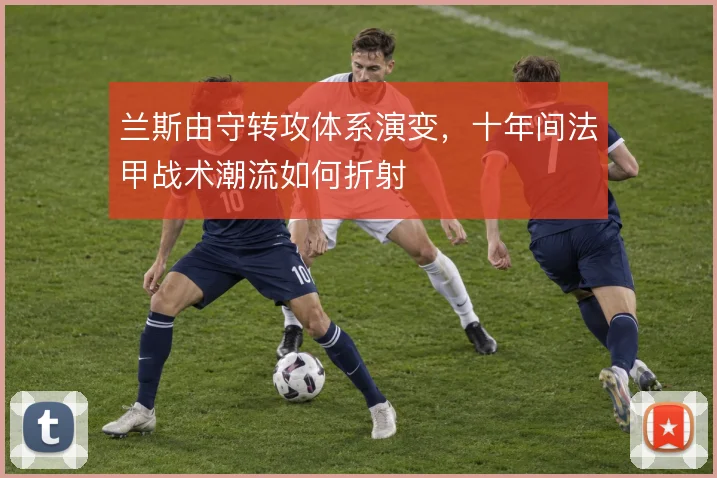兰斯由守转攻体系演变，十年间法甲战术潮流如何折射