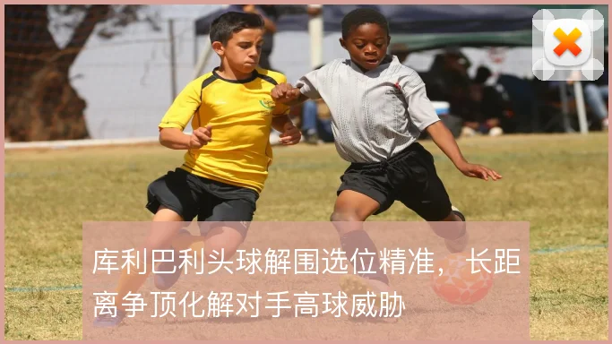 库利巴利头球解围选位精准,长距离争顶化解对手高球威胁