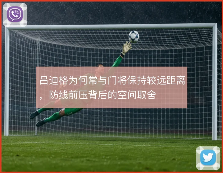 吕迪格为何常与门将保持较远距离，防线前压背后的空间取舍